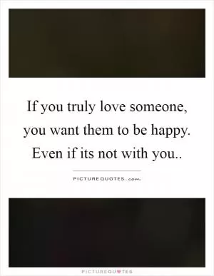 If you truly love someone, you want them to be happy. Even if its not with you Picture Quote #1