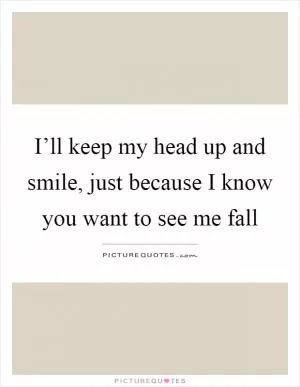 I’ll keep my head up and smile, just because I know you want to see me fall Picture Quote #1