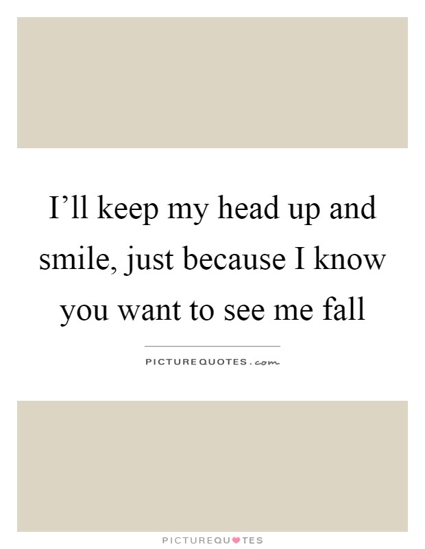 I'll keep my head up and smile, just because I know you want to see me fall Picture Quote #1