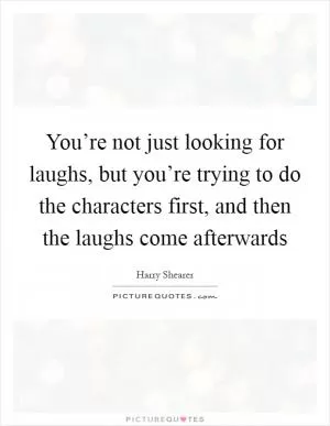 You’re not just looking for laughs, but you’re trying to do the characters first, and then the laughs come afterwards Picture Quote #1