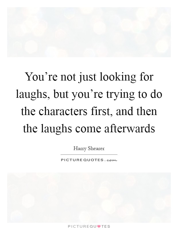 You're not just looking for laughs, but you're trying to do the characters first, and then the laughs come afterwards Picture Quote #1