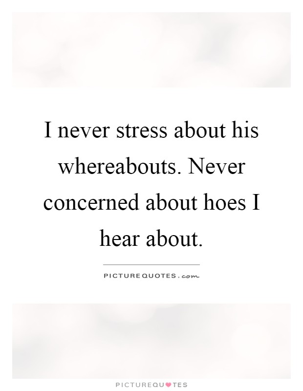 I never stress about his whereabouts. Never concerned about hoes I hear about Picture Quote #1