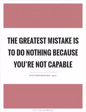 The greatest mistake is to do nothing because you’re not capable Picture Quote #1