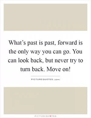 What’s past is past, forward is the only way you can go. You can look back, but never try to turn back. Move on! Picture Quote #1