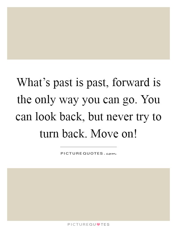 What's past is past, forward is the only way you can go. You can look back, but never try to turn back. Move on! Picture Quote #1