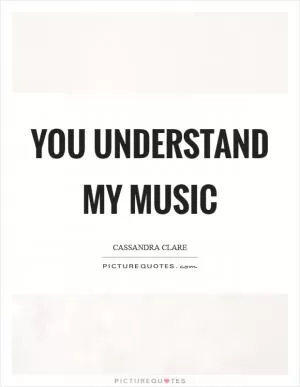You understand my music Picture Quote #1