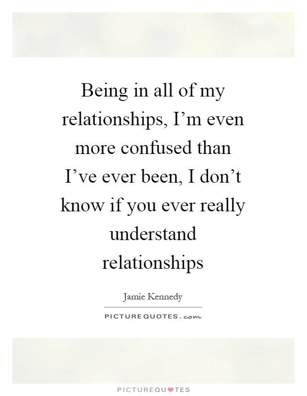 Being in all of my relationships, I'm even more confused than I've ever been, I don't know if you ever really understand relationships Picture Quote #1