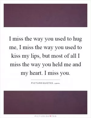 I miss the way you used to hug me, I miss the way you used to kiss my lips, but most of all I miss the way you held me and my heart. I miss you Picture Quote #1