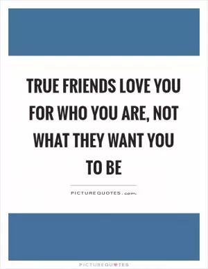 True friends love you for who you are, not what they want you to be Picture Quote #1