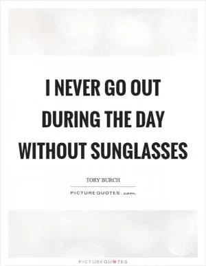 I never go out during the day without sunglasses Picture Quote #1