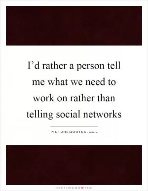I’d rather a person tell me what we need to work on rather than telling social networks Picture Quote #1