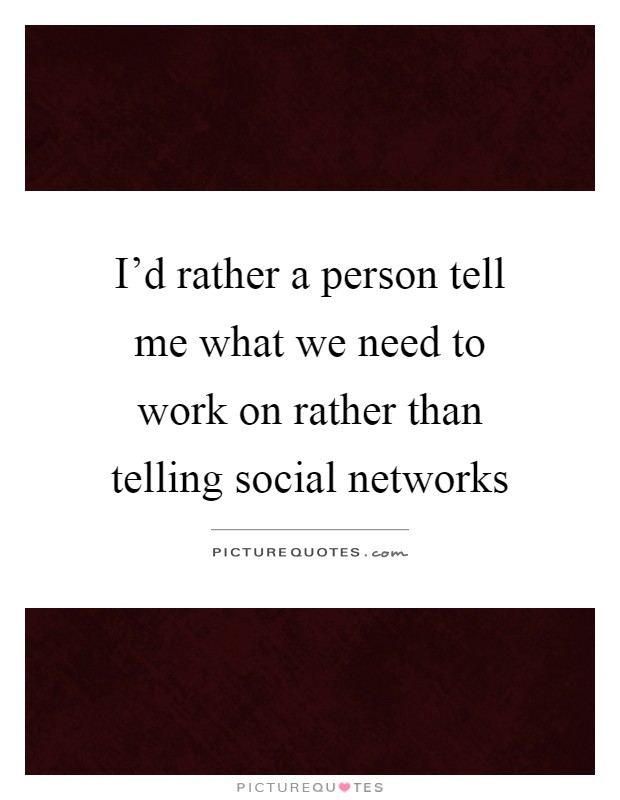 I'd rather a person tell me what we need to work on rather than telling social networks Picture Quote #1