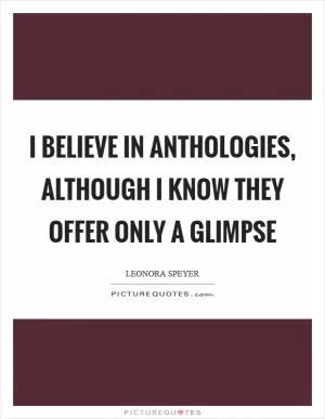 I believe in anthologies, although I know they offer only a glimpse Picture Quote #1