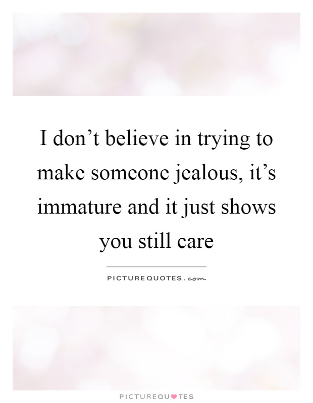 I don't believe in trying to make someone jealous, it's immature and it just shows you still care Picture Quote #1