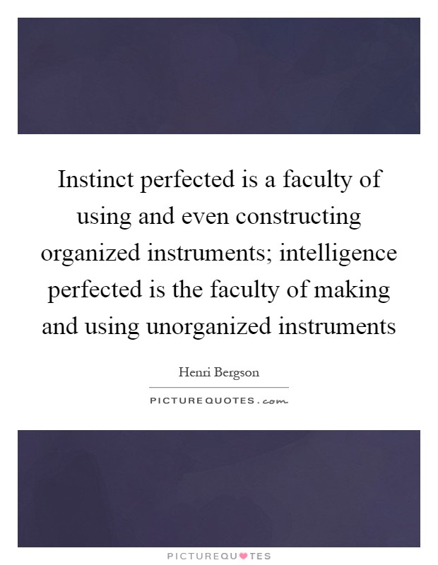 Instinct perfected is a faculty of using and even constructing organized instruments; intelligence perfected is the faculty of making and using unorganized instruments Picture Quote #1