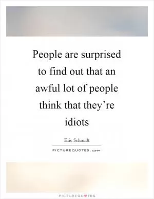 People are surprised to find out that an awful lot of people think that they’re idiots Picture Quote #1