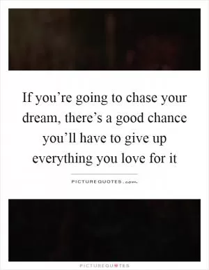 If you’re going to chase your dream, there’s a good chance you’ll have to give up everything you love for it Picture Quote #1
