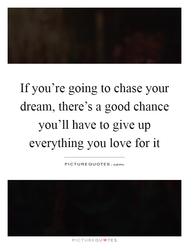 If you're going to chase your dream, there's a good chance you'll have to give up everything you love for it Picture Quote #1