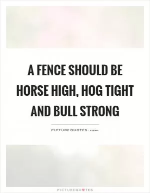 A fence should be horse high, hog tight and bull strong Picture Quote #1
