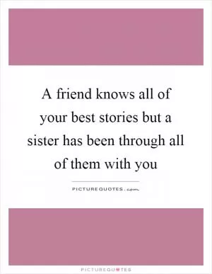 A friend knows all of your best stories but a sister has been through all of them with you Picture Quote #1