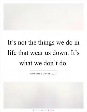 It’s not the things we do in life that wear us down. It’s what we don’t do Picture Quote #1