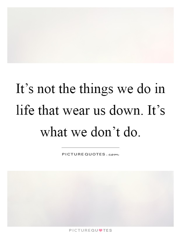 It's not the things we do in life that wear us down. It's what we don't do Picture Quote #1