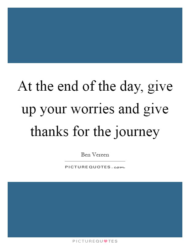At the end of the day, give up your worries and give thanks for the journey Picture Quote #1