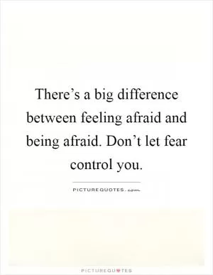 There’s a big difference between feeling afraid and being afraid. Don’t let fear control you Picture Quote #1