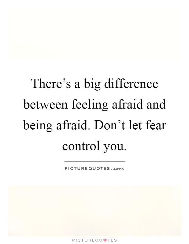 There's a big difference between feeling afraid and being afraid. Don't let fear control you Picture Quote #1