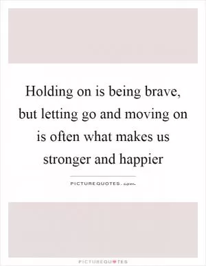 Holding on is being brave, but letting go and moving on is often what makes us stronger and happier Picture Quote #1