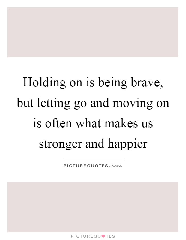 Holding on is being brave, but letting go and moving on is often what makes us stronger and happier Picture Quote #1