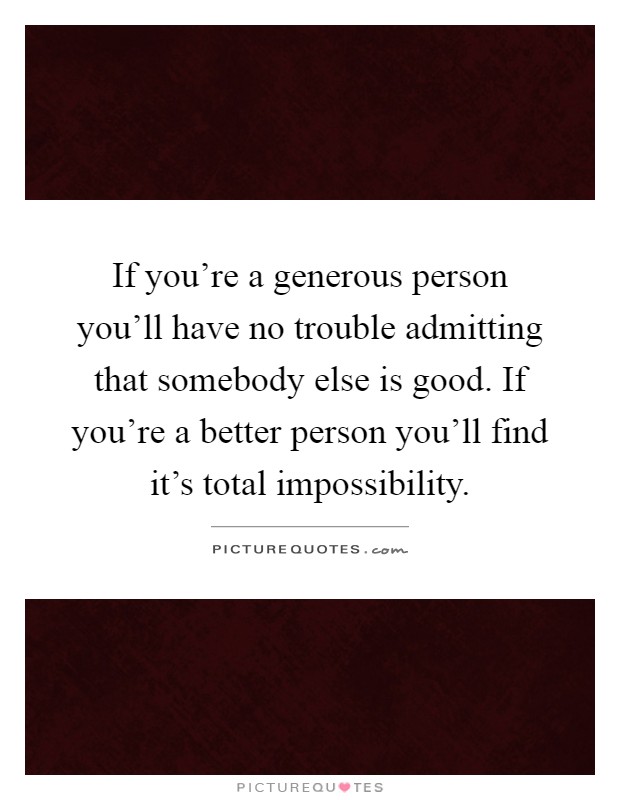 If you're a generous person you'll have no trouble admitting that somebody else is good. If you're a better person you'll find it's total impossibility Picture Quote #1