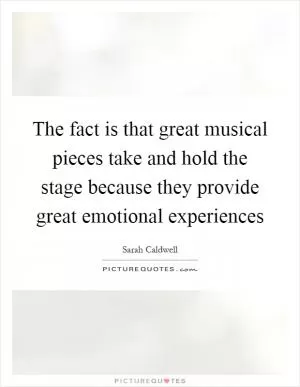 The fact is that great musical pieces take and hold the stage because they provide great emotional experiences Picture Quote #1