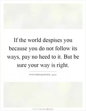 If the world despises you because you do not follow its ways, pay no heed to it. But be sure your way is right Picture Quote #1