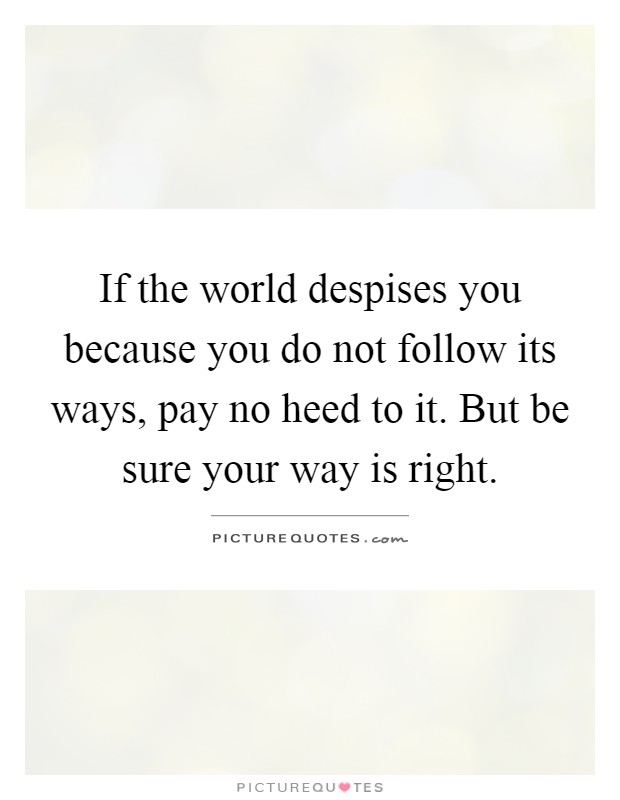 If the world despises you because you do not follow its ways, pay no heed to it. But be sure your way is right Picture Quote #1