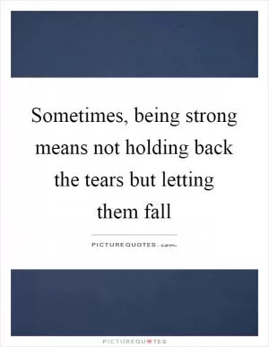 Sometimes, being strong means not holding back the tears but letting them fall Picture Quote #1