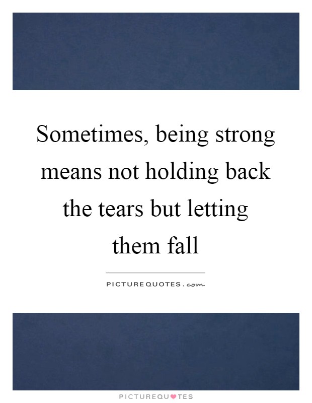 Sometimes, being strong means not holding back the tears but letting them fall Picture Quote #1