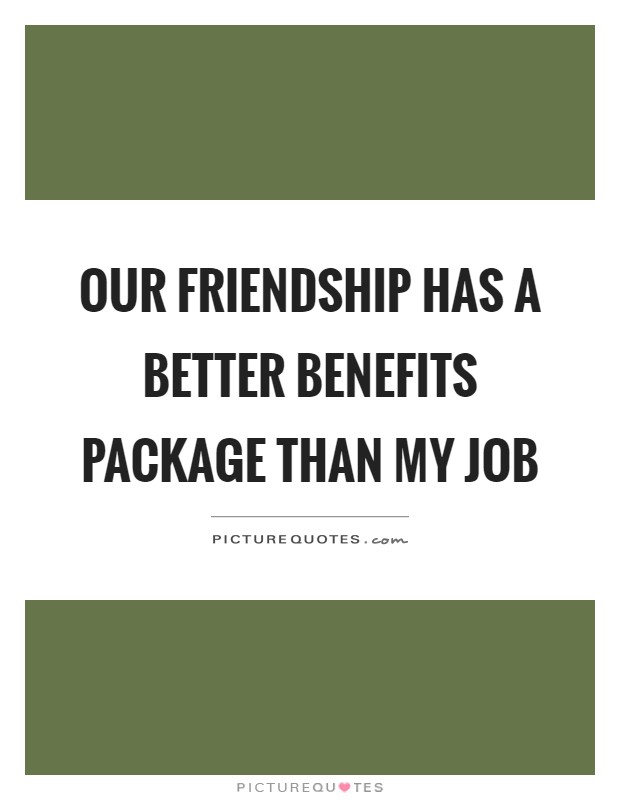 Our friendship has a better benefits package than my job Picture Quote #1