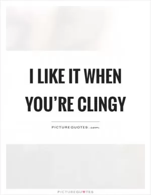 I like it when you’re clingy Picture Quote #1