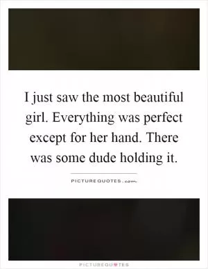 I just saw the most beautiful girl. Everything was perfect except for her hand. There was some dude holding it Picture Quote #1