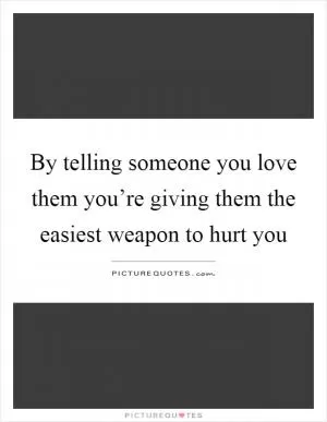By telling someone you love them you’re giving them the easiest weapon to hurt you Picture Quote #1