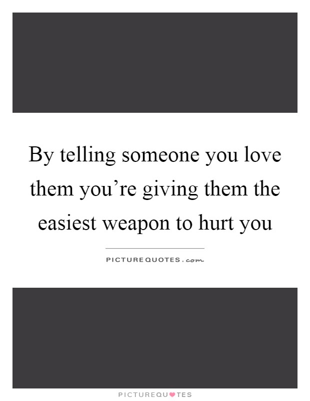 By telling someone you love them you're giving them the easiest weapon to hurt you Picture Quote #1