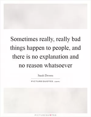 Sometimes really, really bad things happen to people, and there is no explanation and no reason whatsoever Picture Quote #1