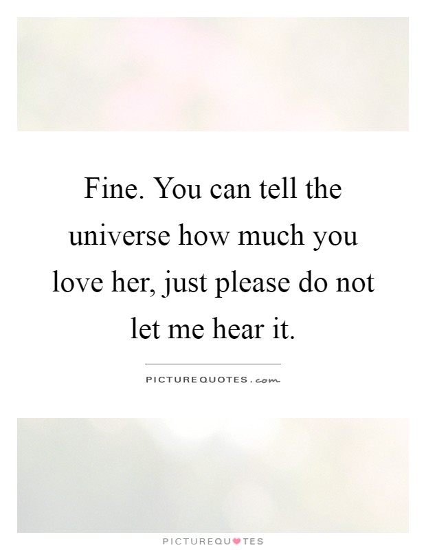 Fine. You can tell the universe how much you love her, just please do not let me hear it Picture Quote #1