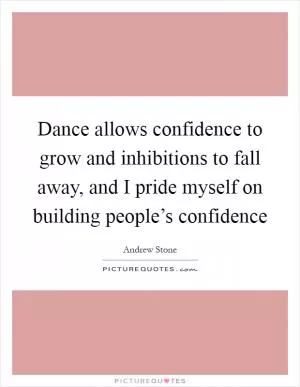 Dance allows confidence to grow and inhibitions to fall away, and I pride myself on building people’s confidence Picture Quote #1