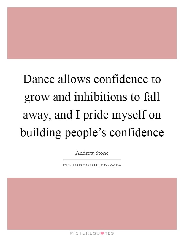 Dance allows confidence to grow and inhibitions to fall away, and I pride myself on building people's confidence Picture Quote #1