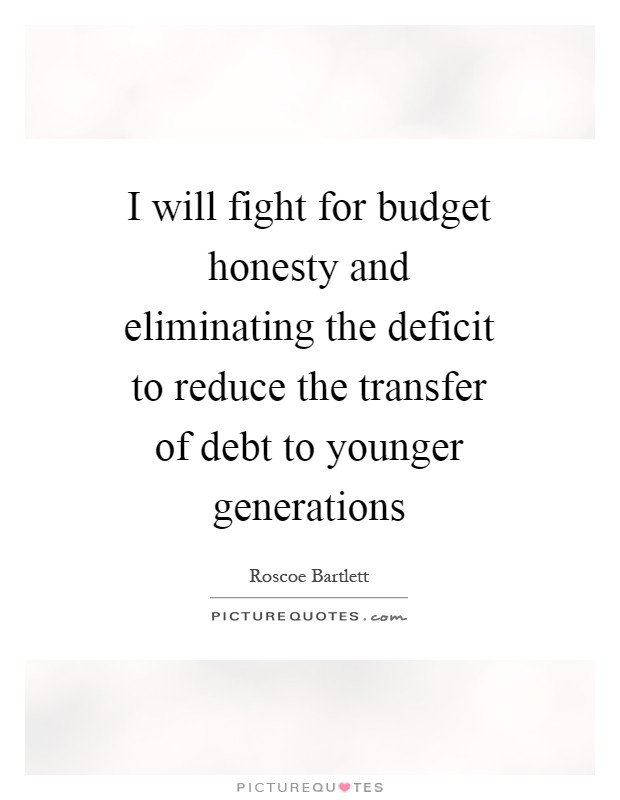 I will fight for budget honesty and eliminating the deficit to reduce the transfer of debt to younger generations Picture Quote #1