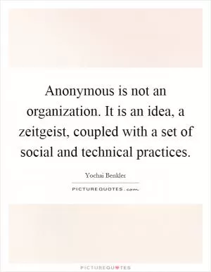 Anonymous is not an organization. It is an idea, a zeitgeist, coupled with a set of social and technical practices Picture Quote #1