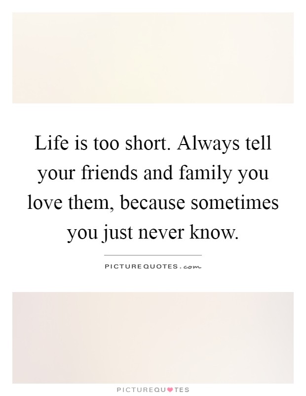 Life is too short. Always tell your friends and family you love them, because sometimes you just never know Picture Quote #1