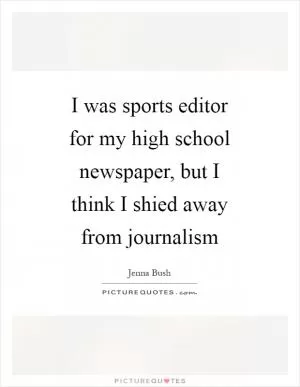 I was sports editor for my high school newspaper, but I think I shied away from journalism Picture Quote #1